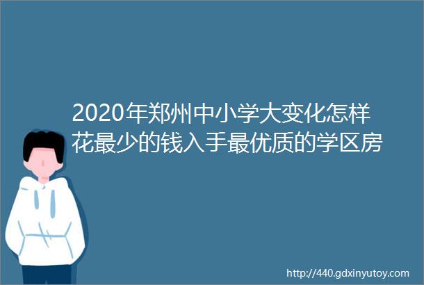2020年郑州中小学大变化怎样花最少的钱入手最优质的学区房